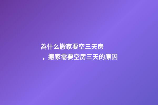 為什么搬家要空三天房，搬家需要空房三天的原因